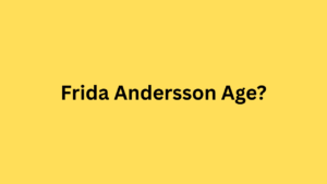 Frida Andersson Age: Everything You Need to Know About Her Life and Career
