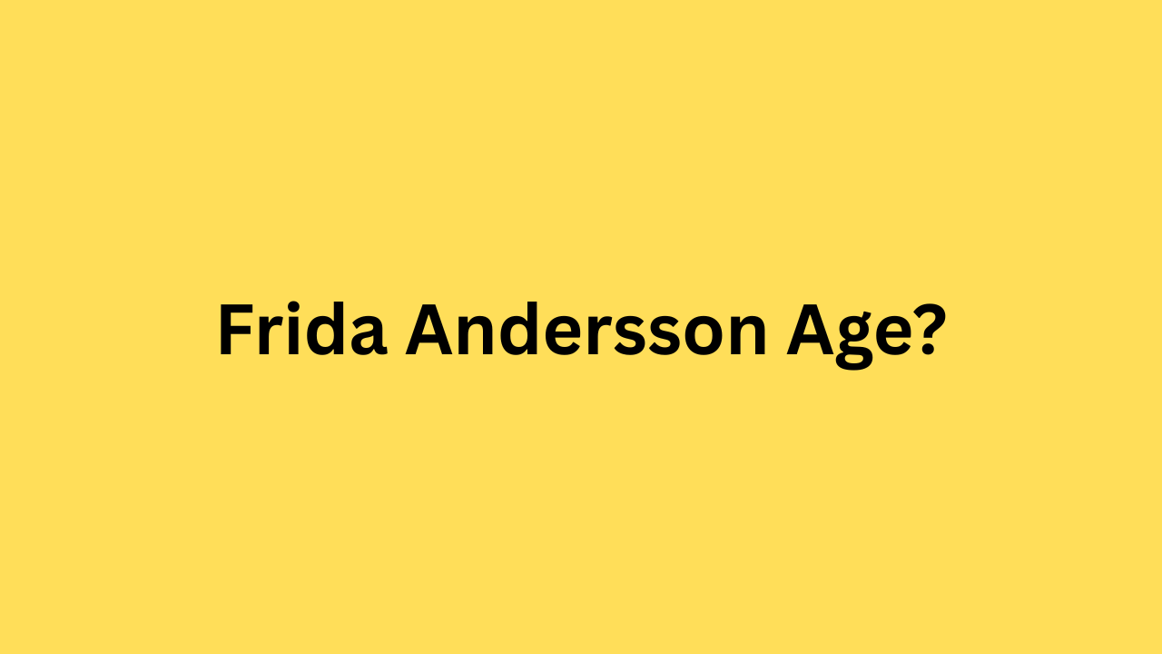 Frida Andersson Age: Everything You Need to Know About Her Life and Career